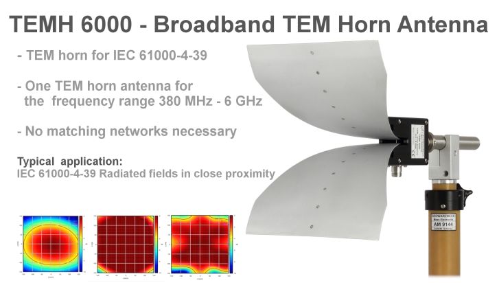 TEMH 6000 - Broadband TEM Horn Antenna - TEM horn for IEC 61000-4-39. One TEM horn antenna for the frequency range 380 MHz - 6 GHz. No Matching networks necessary. Typical application: IEC 61000-4-39 Radiated fields in close proximity.